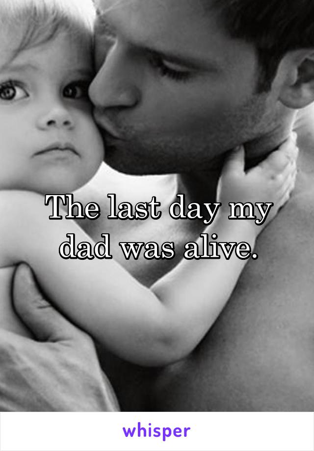 The last day my dad was alive.