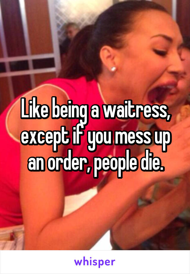 Like being a waitress, except if you mess up an order, people die.