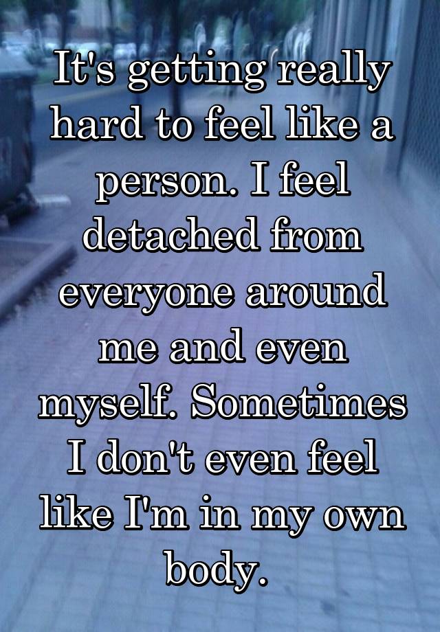 it-s-getting-really-hard-to-feel-like-a-person-i-feel-detached-from