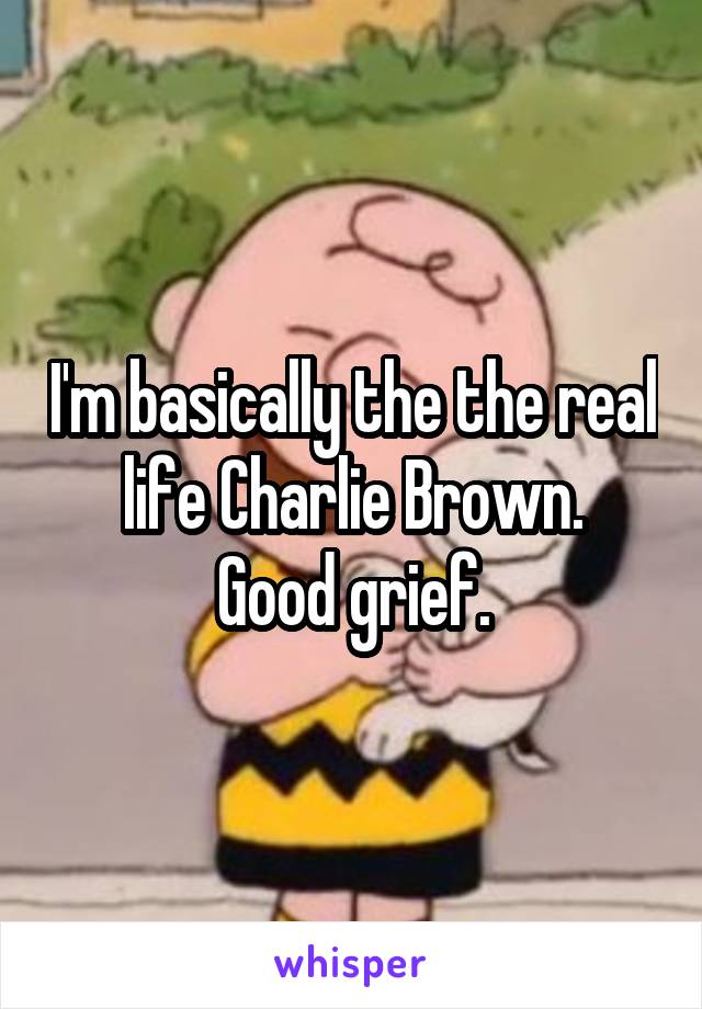 I'm basically the the real life Charlie Brown.
Good grief.