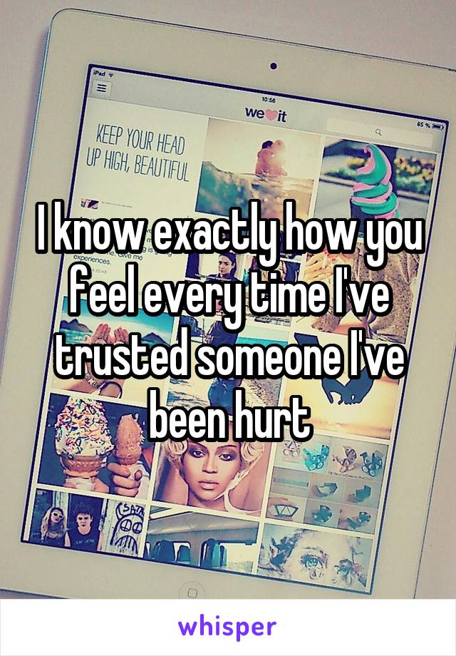 I know exactly how you feel every time I've trusted someone I've been hurt