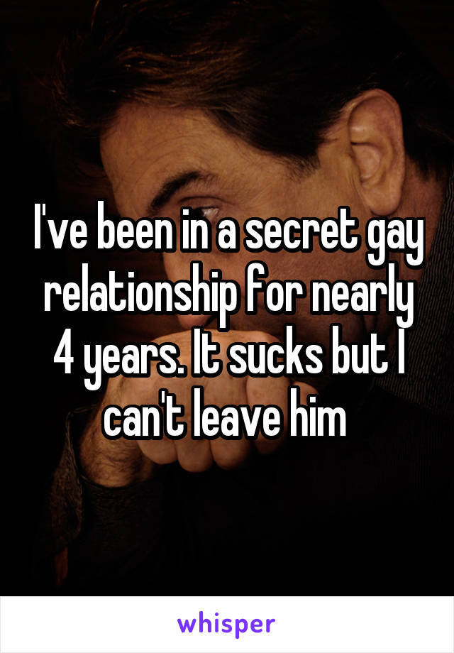 I've been in a secret gay relationship for nearly 4 years. It sucks but I can't leave him 