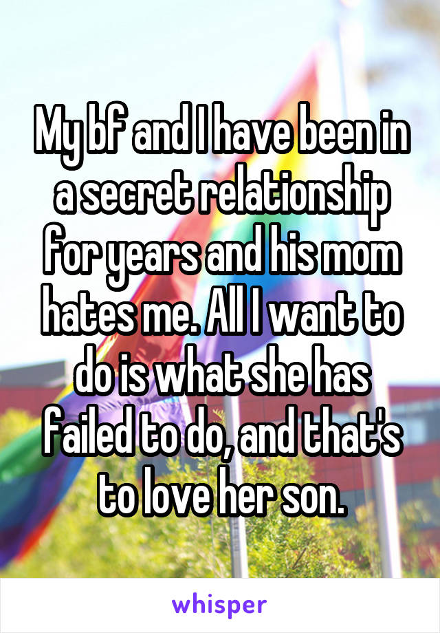 My bf and I have been in a secret relationship for years and his mom hates me. All I want to do is what she has failed to do, and that's to love her son.