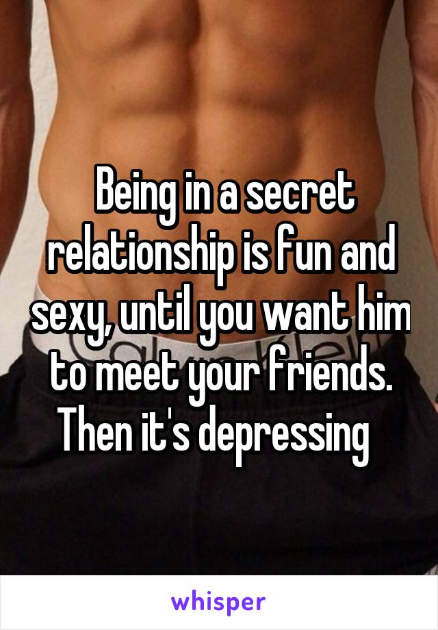  Being in a secret relationship is fun and sexy, until you want him to meet your friends. Then it's depressing  