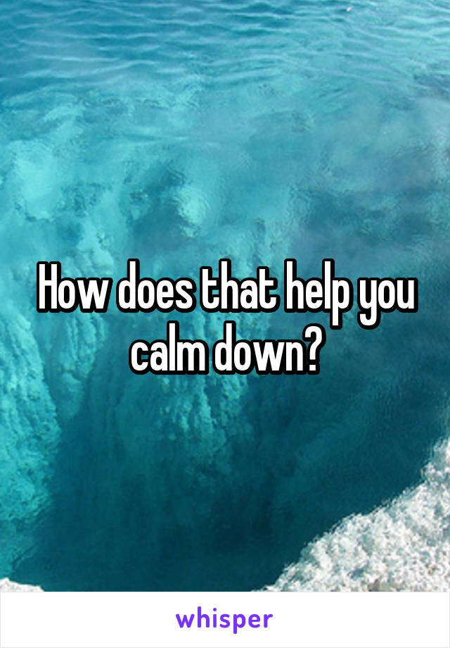 How does that help you calm down?