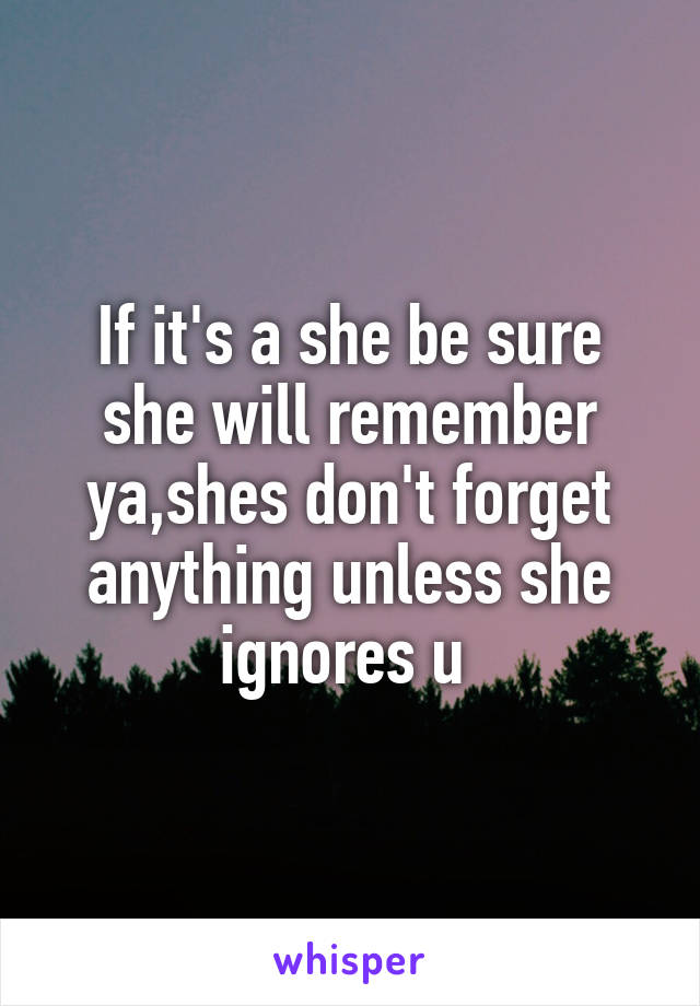 If it's a she be sure she will remember ya,shes don't forget anything unless she ignores u 