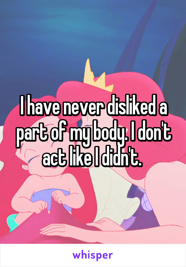 I have never disliked a part of my body. I don't act like I didn't. 