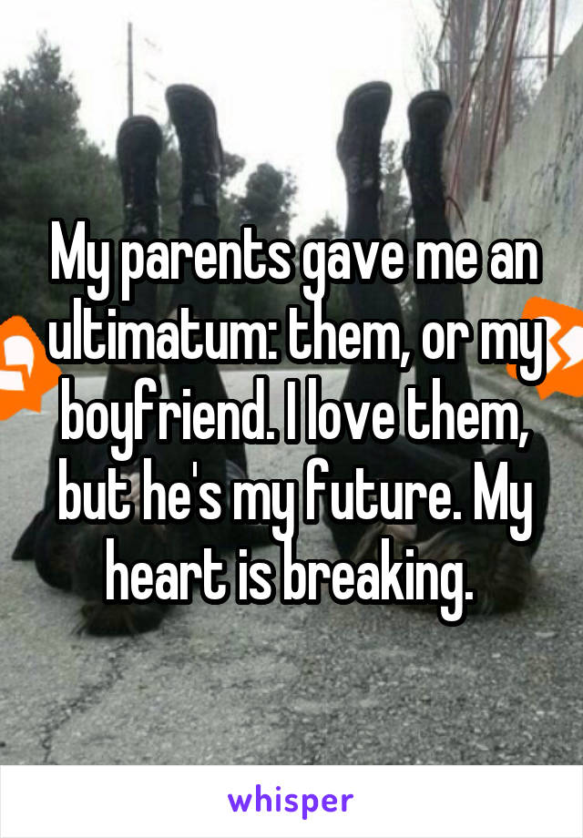 My parents gave me an ultimatum: them, or my boyfriend. I love them, but he's my future. My heart is breaking. 