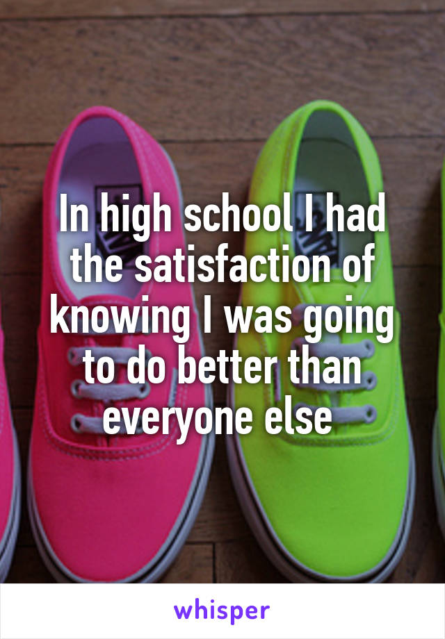 In high school I had the satisfaction of knowing I was going to do better than everyone else 