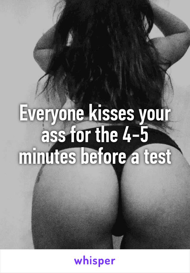 Everyone kisses your ass for the 4-5 minutes before a test