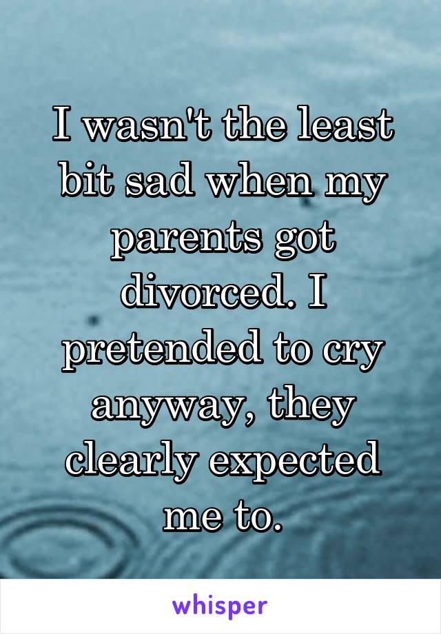 I wasn't the least bit sad when my parents got divorced. I pretended to cry anyway, they clearly expected me to.