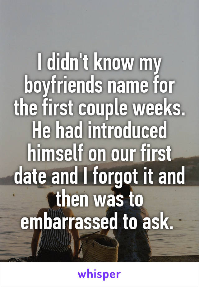 I didn't know my boyfriends name for the first couple weeks. He had introduced himself on our first date and I forgot it and then was to embarrassed to ask. 