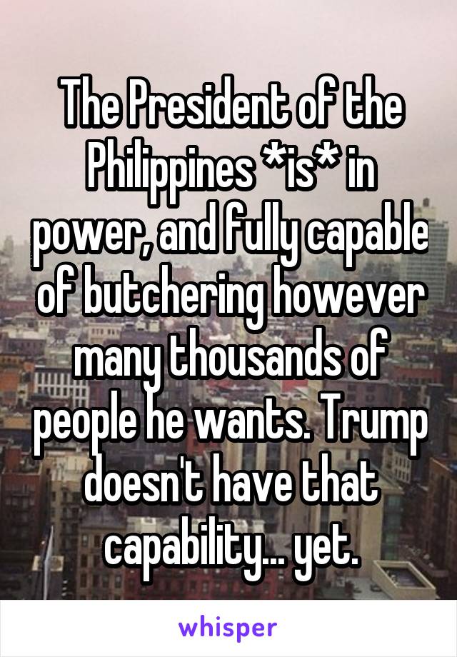 The President of the Philippines *is* in power, and fully capable of butchering however many thousands of people he wants. Trump doesn't have that capability... yet.