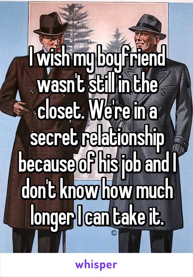 I wish my boyfriend wasn't still in the closet. We're in a secret relationship because of his job and I don't know how much longer I can take it.