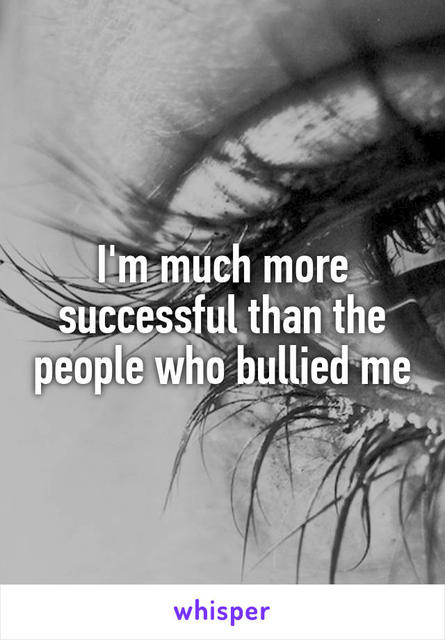 I'm much more successful than the people who bullied me