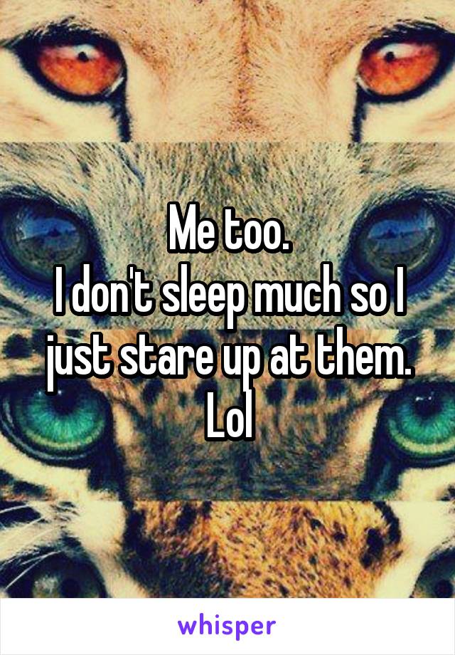 Me too.
I don't sleep much so I just stare up at them.
Lol