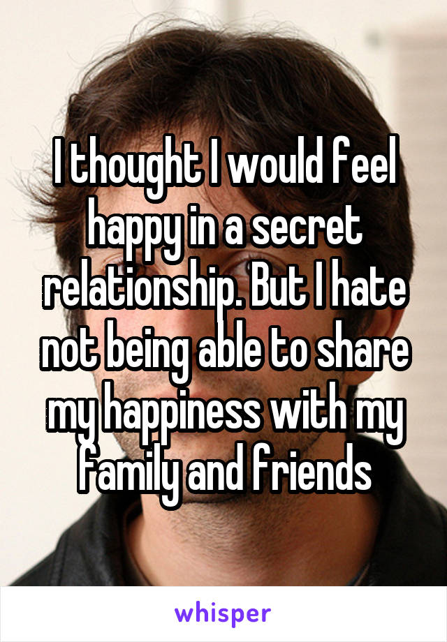 I thought I would feel happy in a secret relationship. But I hate not being able to share my happiness with my family and friends