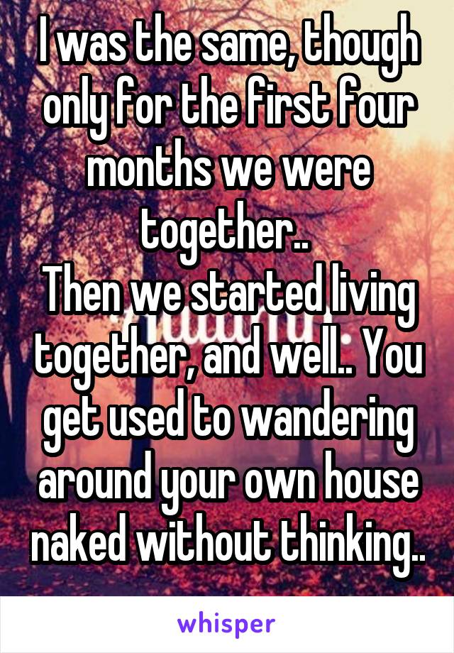 I was the same, though only for the first four months we were together.. 
Then we started living together, and well.. You get used to wandering around your own house naked without thinking.. 