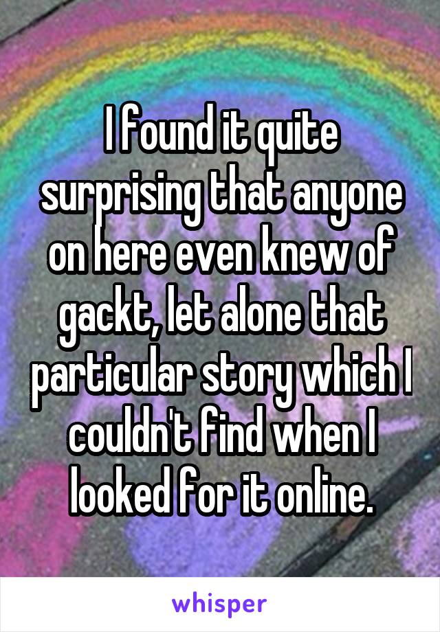 I found it quite surprising that anyone on here even knew of gackt, let alone that particular story which I couldn't find when I looked for it online.