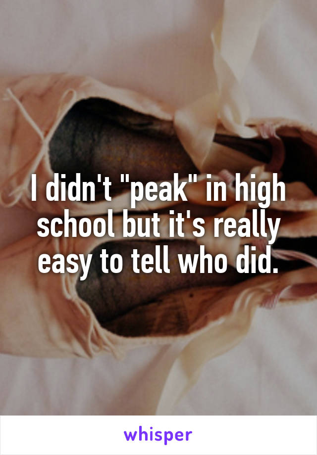 I didn't "peak" in high school but it's really easy to tell who did.