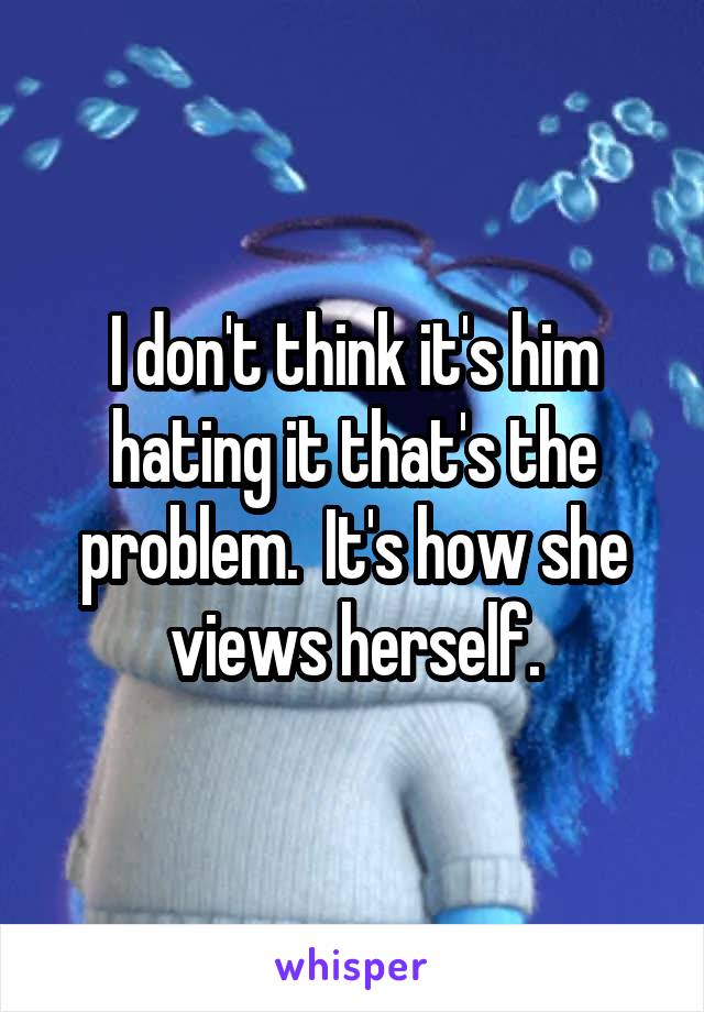 I don't think it's him hating it that's the problem.  It's how she views herself.