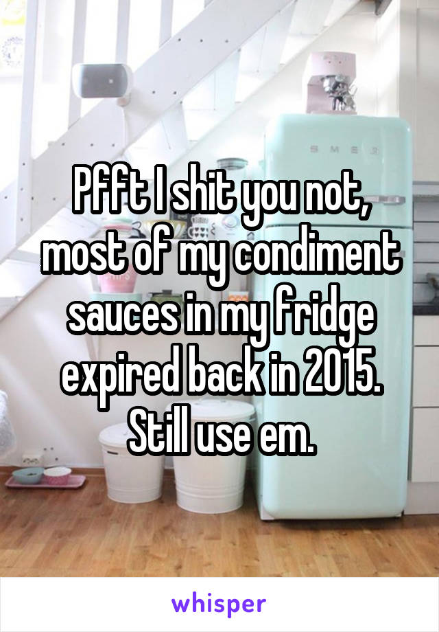 Pfft I shit you not, most of my condiment sauces in my fridge expired back in 2015. Still use em.