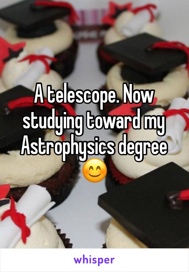 A telescope. Now studying toward my Astrophysics degree 😊
