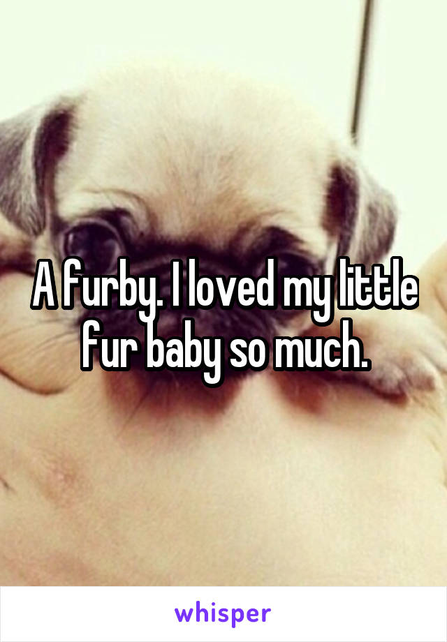 A furby. I loved my little fur baby so much.
