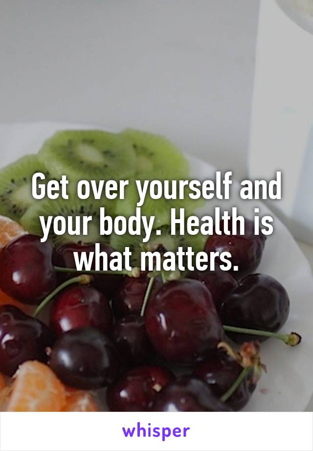 Get over yourself and your body. Health is what matters.