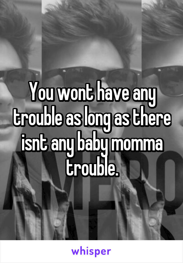 You wont have any trouble as long as there isnt any baby momma trouble.