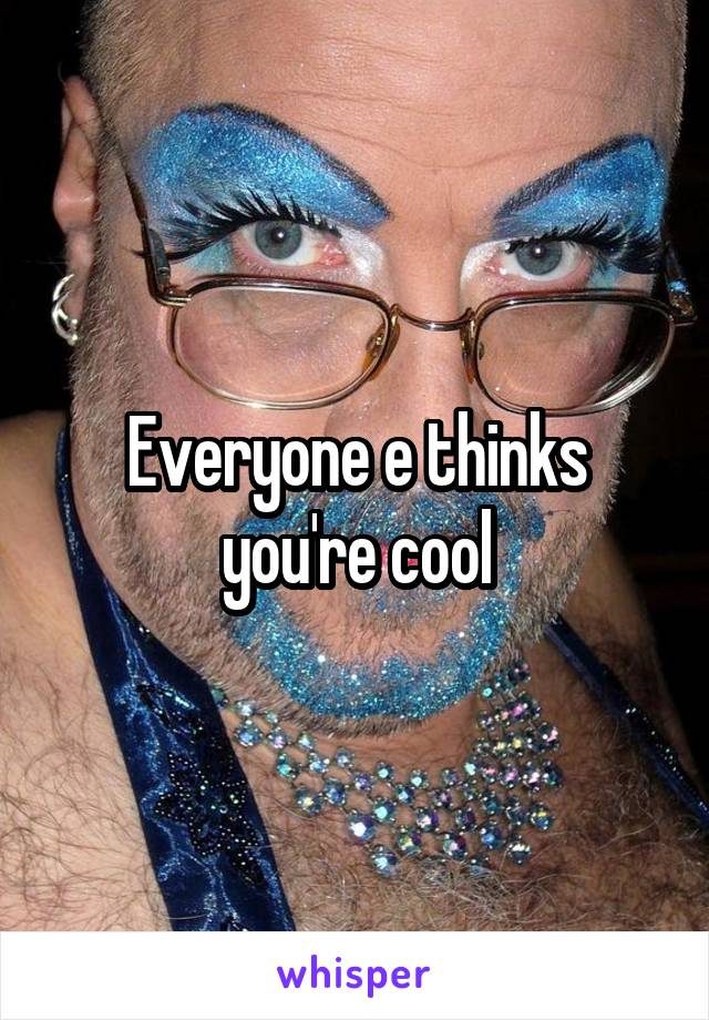 Everyone e thinks you're cool