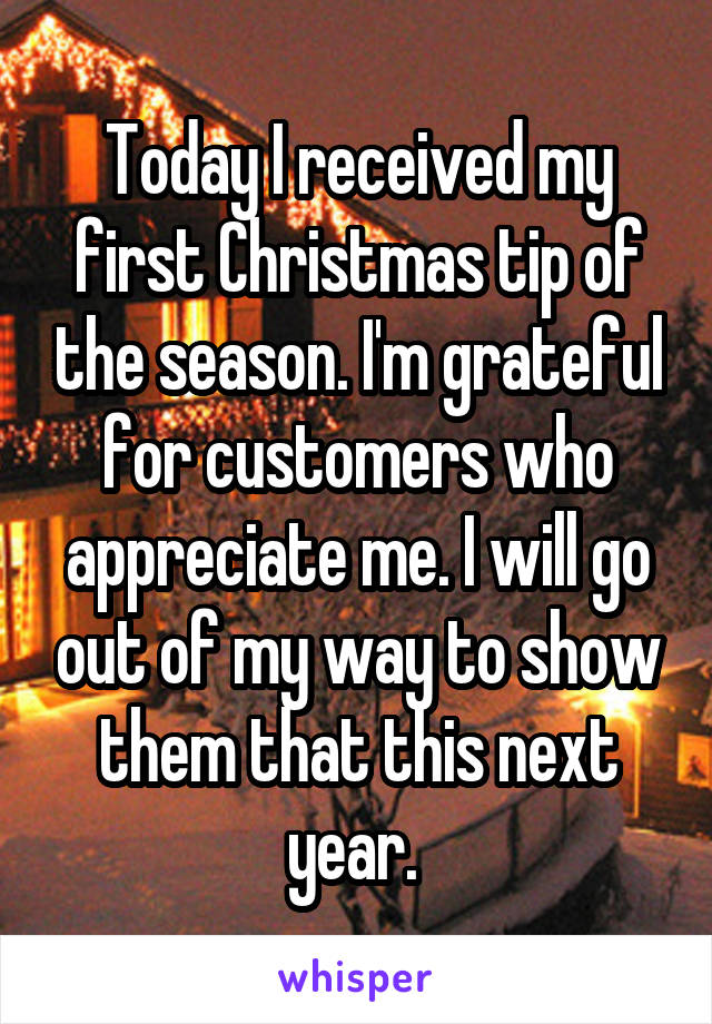Today I received my first Christmas tip of the season. I'm grateful for customers who appreciate me. I will go out of my way to show them that this next year. 