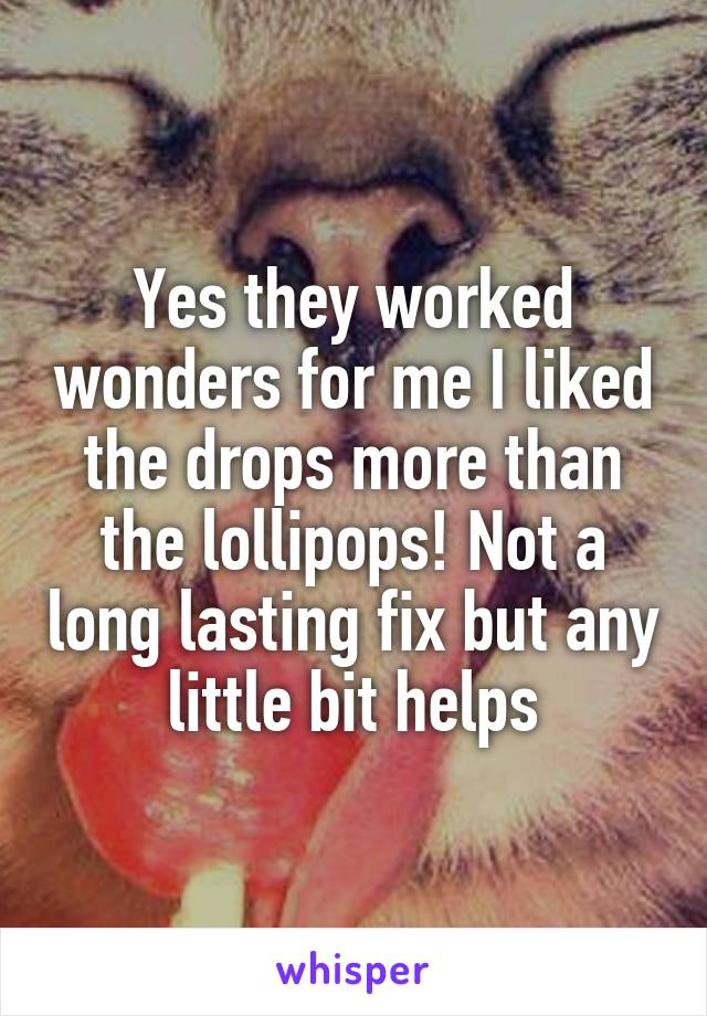 Yes they worked wonders for me I liked the drops more than the lollipops! Not a long lasting fix but any little bit helps