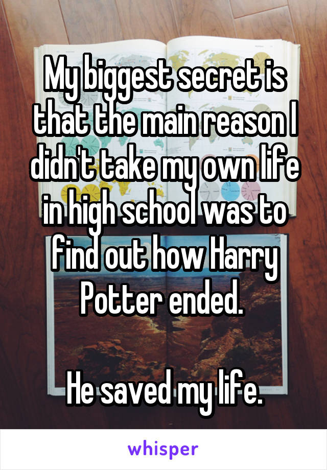 My biggest secret is that the main reason I didn't take my own life in high school was to find out how Harry Potter ended. 

He saved my life.