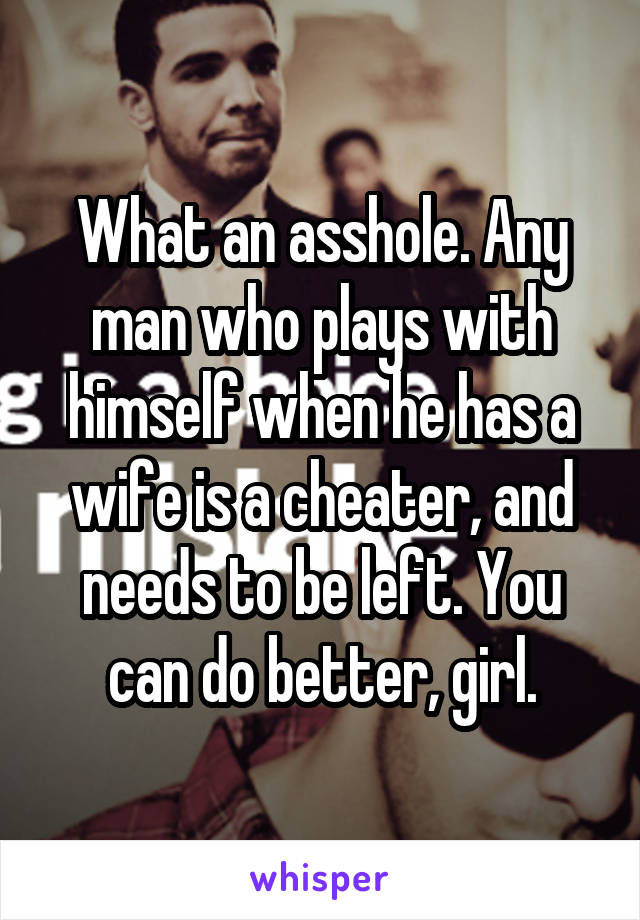 What an asshole. Any man who plays with himself when he has a wife is a cheater, and needs to be left. You can do better, girl.