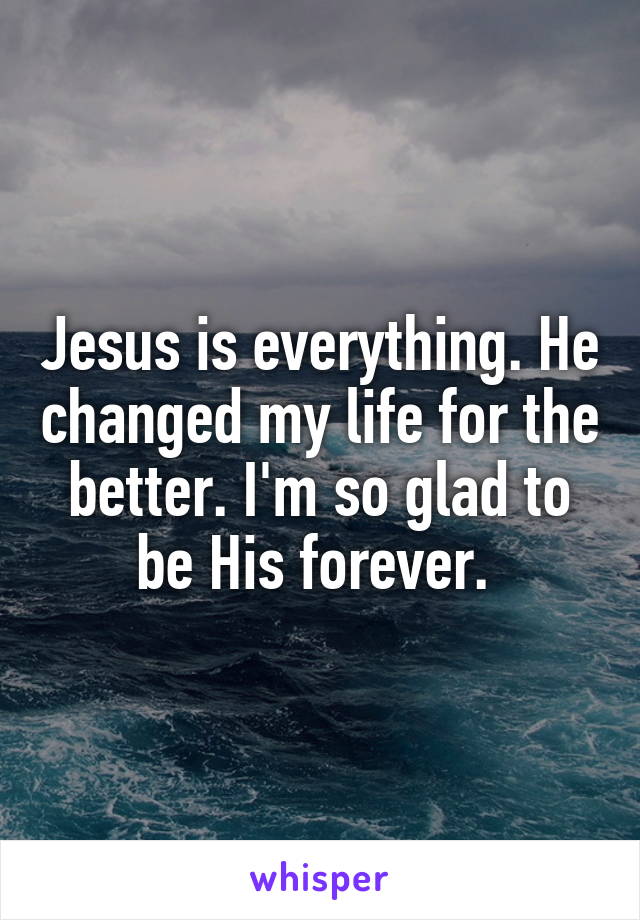 Jesus is everything. He changed my life for the better. I'm so glad to be His forever. 