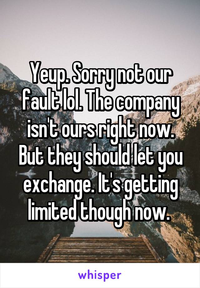 Yeup. Sorry not our fault lol. The company isn't ours right now. But they should let you exchange. It's getting limited though now. 