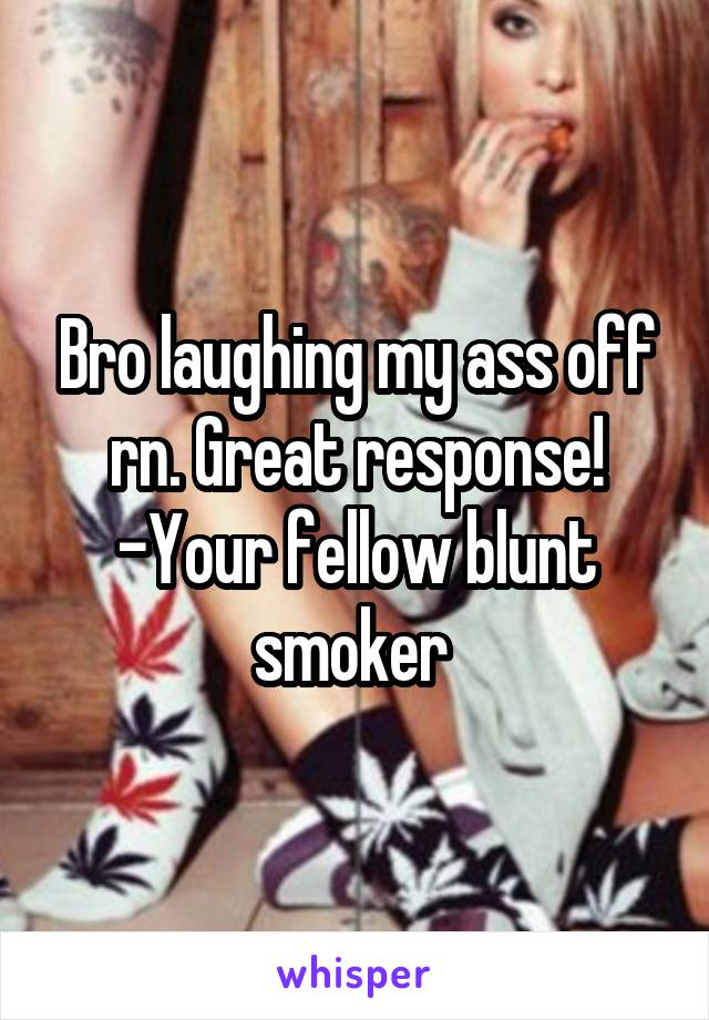 Bro laughing my ass off rn. Great response!
-Your fellow blunt smoker 