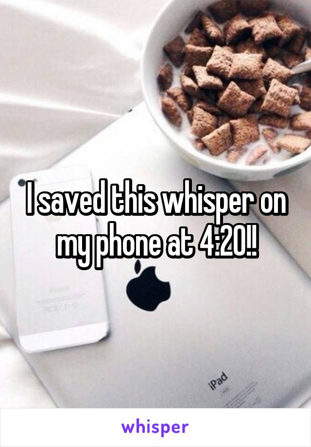 I saved this whisper on my phone at 4:20!!