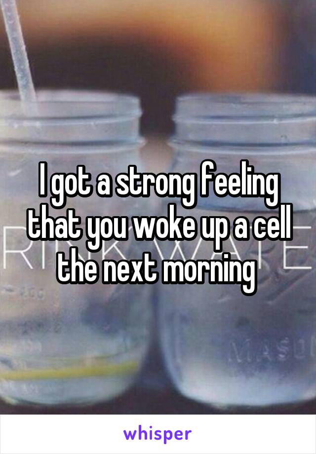 I got a strong feeling that you woke up a cell the next morning 