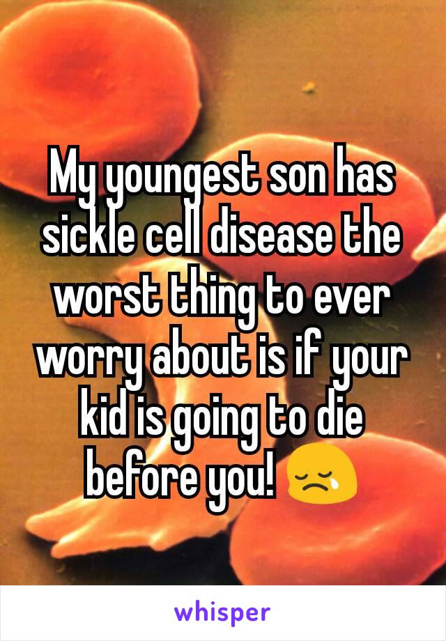 My youngest son has sickle cell disease the worst thing to ever worry about is if your kid is going to die before you! 😢