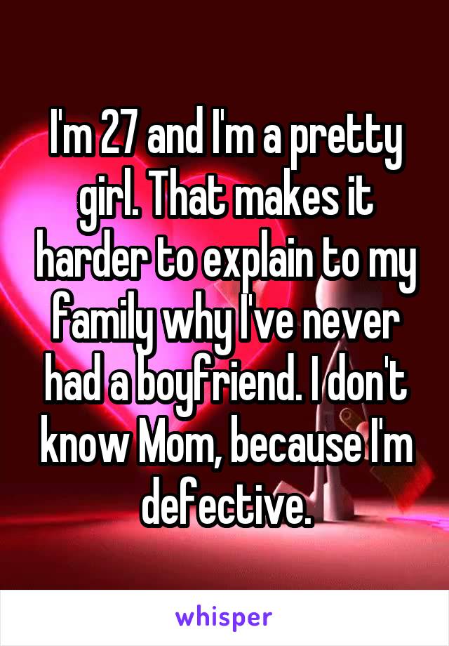 I'm 27 and I'm a pretty girl. That makes it harder to explain to my family why I've never had a boyfriend. I don't know Mom, because I'm defective.