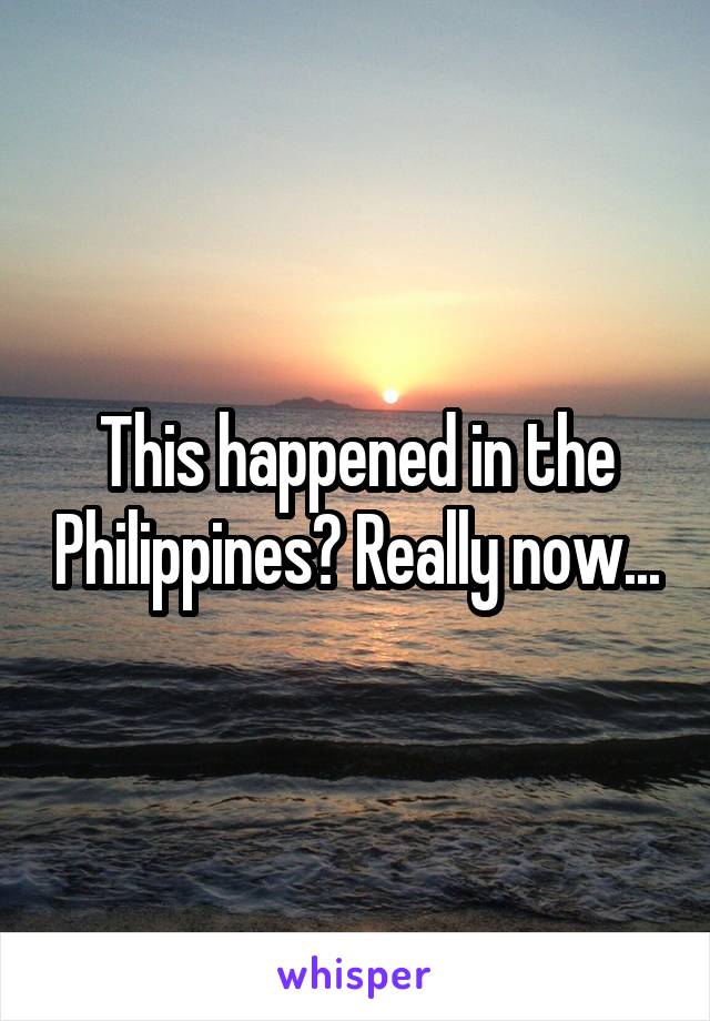 This happened in the Philippines? Really now...