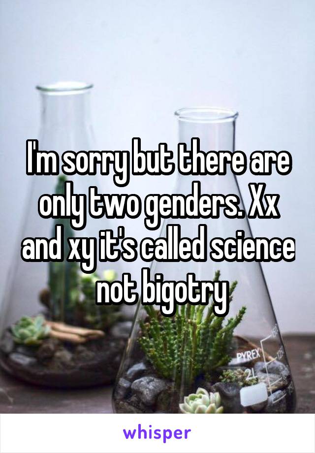 I'm sorry but there are only two genders. Xx and xy it's called science  not bigotry