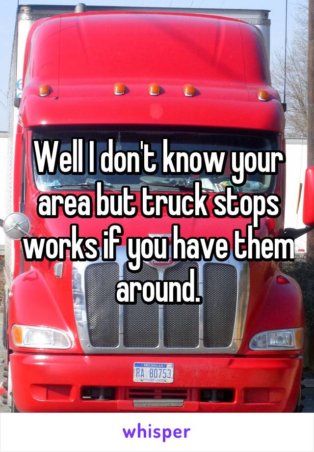 Well I don't know your area but truck stops works if you have them around.