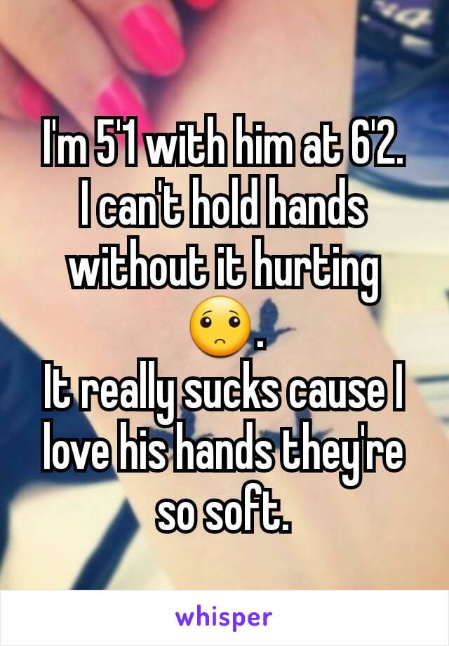 I'm 5'1 with him at 6'2.
I can't hold hands without it hurting 🙁.
It really sucks cause I love his hands they're so soft.