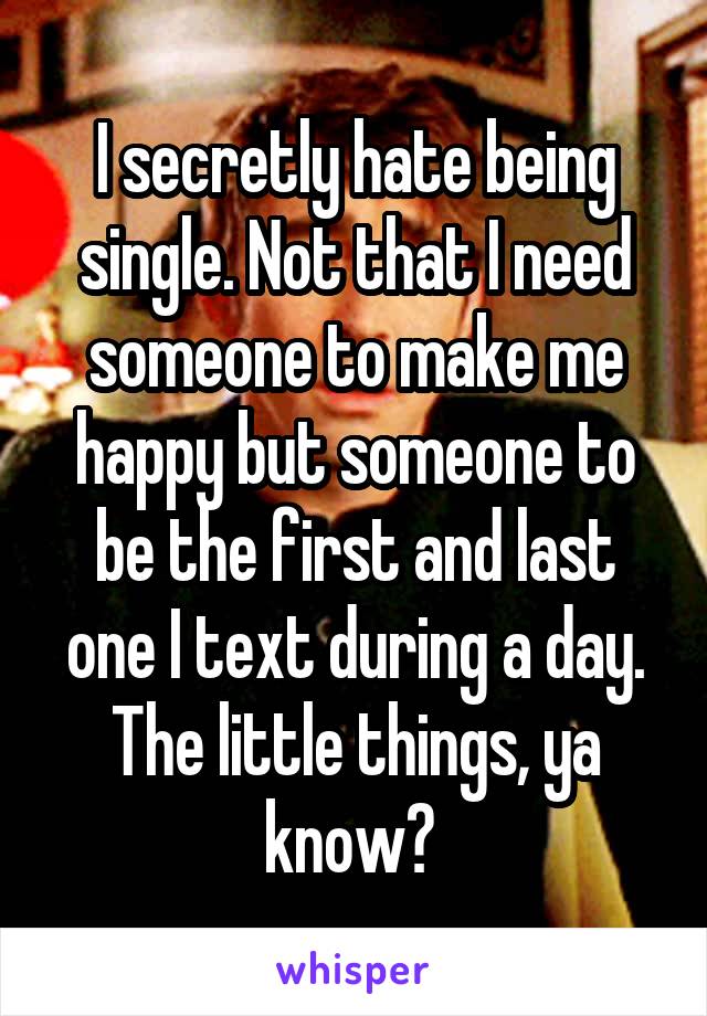 I secretly hate being single. Not that I need someone to make me happy but someone to be the first and last one I text during a day. The little things, ya know? 