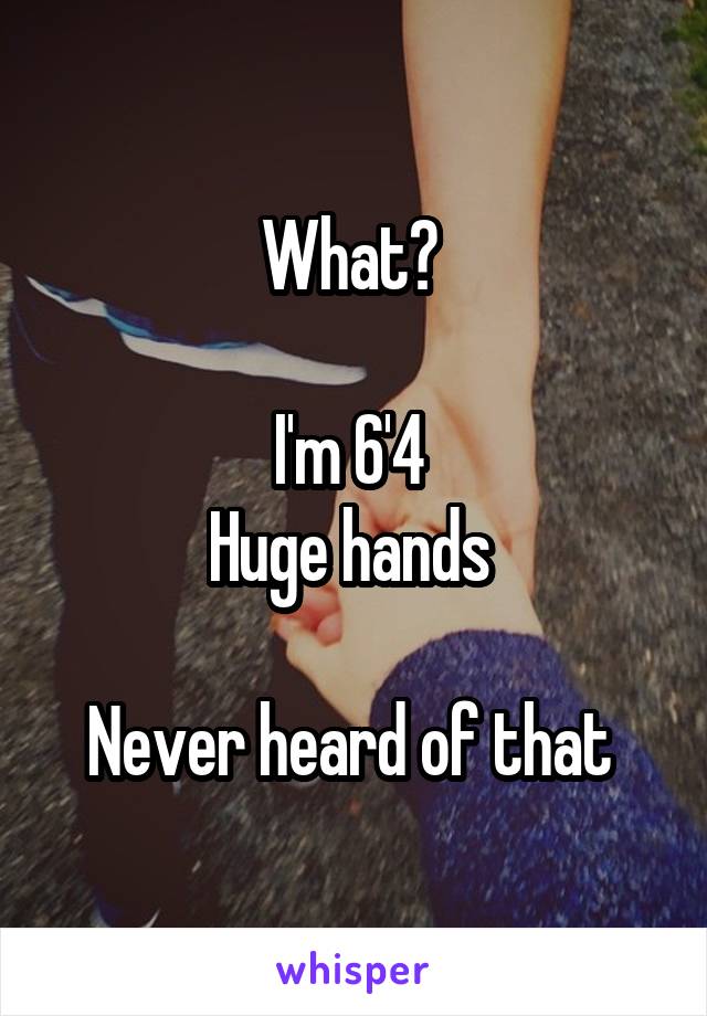 What? 

I'm 6'4 
Huge hands 

Never heard of that 