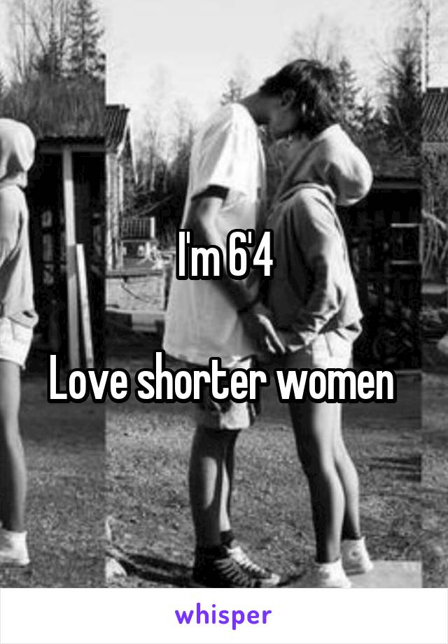 I'm 6'4

Love shorter women 