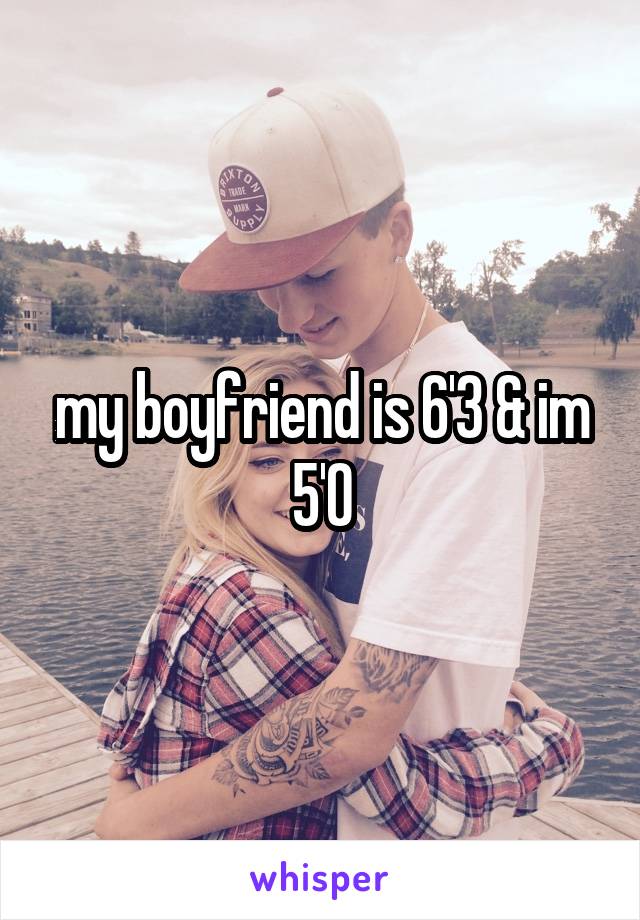 my boyfriend is 6'3 & im 5'0